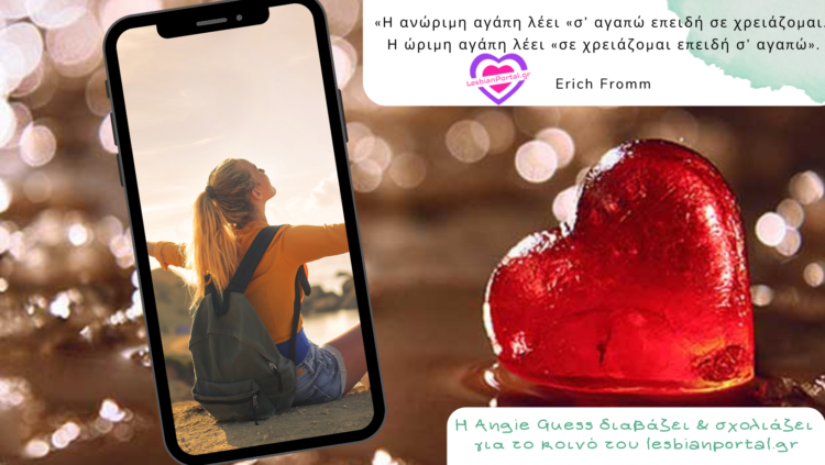 Erich Fromm: Η ανώριμη αγάπη λέει «σ’ αγαπώ επειδή σε χρειάζομαι». Η ώριμη αγάπη λέει «σε χρειάζομαι επειδή σ’ αγαπώ».